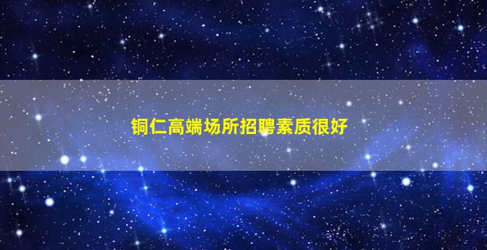 铜仁高端场所招聘素质很好